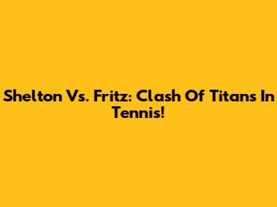 Shelton Vs. Fritz: Clash Of Titans In Tennis!