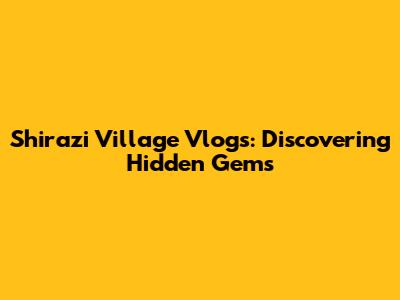 Shirazi Village Vlogs: Discovering Hidden Gems