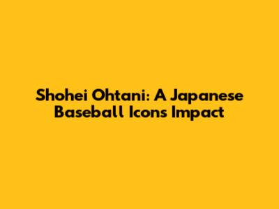 Shohei Ohtani: A Japanese Baseball Icon's Impact