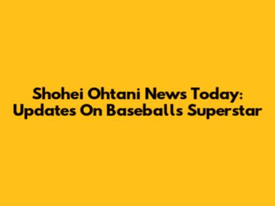 Shohei Ohtani News Today: Updates On Baseball's Superstar