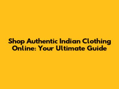 Shop Authentic Indian Clothing Online: Your Ultimate Guide