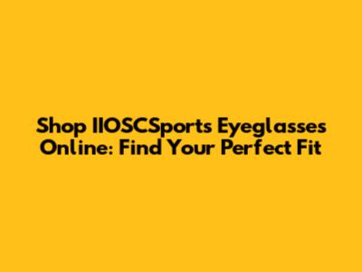 Shop IIOSCSports Eyeglasses Online: Find Your Perfect Fit
