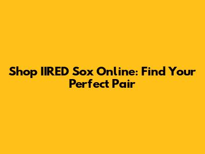 Shop IIRED Sox Online: Find Your Perfect Pair