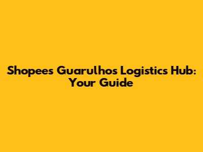 Shopee's Guarulhos Logistics Hub: Your Guide