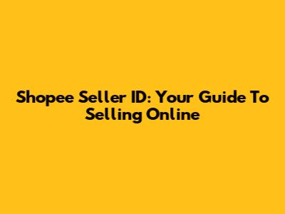 Shopee Seller ID: Your Guide To Selling Online