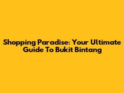 Shopping Paradise: Your Ultimate Guide To Bukit Bintang