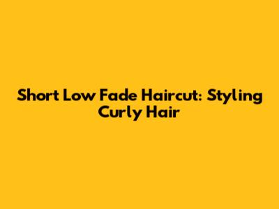 Short Low Fade Haircut: Styling Curly Hair