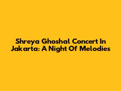 Shreya Ghoshal Concert In Jakarta: A Night Of Melodies