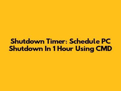 Shutdown Timer: Schedule PC Shutdown In 1 Hour Using CMD