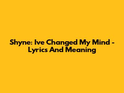 Shyne: I've Changed My Mind - Lyrics And Meaning