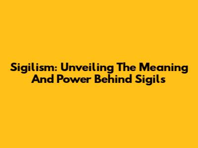 Sigilism: Unveiling The Meaning And Power Behind Sigils