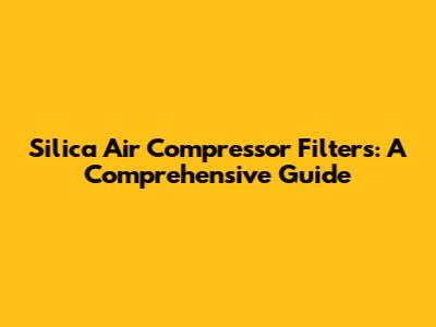 Silica Air Compressor Filters: A Comprehensive Guide
