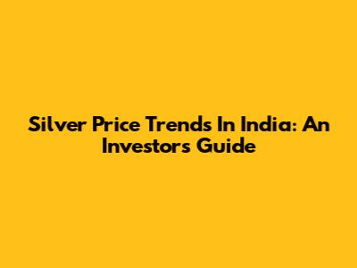 Silver Price Trends In India: An Investor's Guide