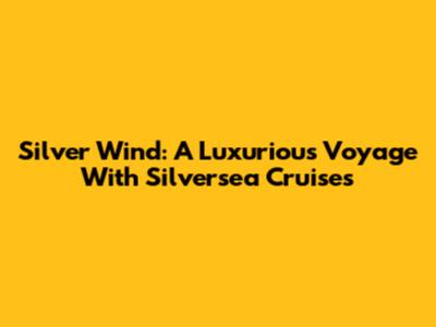 Silver Wind: A Luxurious Voyage With Silversea Cruises