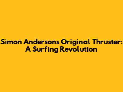 Simon Anderson's Original Thruster: A Surfing Revolution