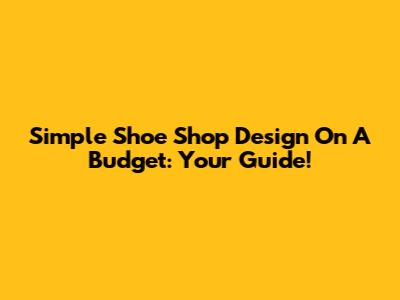 Simple Shoe Shop Design On A Budget: Your Guide!