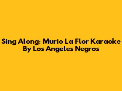 Sing Along: 'Murio La Flor' Karaoke By Los Angeles Negros