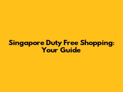 Singapore Duty Free Shopping: Your Guide