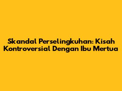 Skandal Perselingkuhan: Kisah Kontroversial Dengan Ibu Mertua