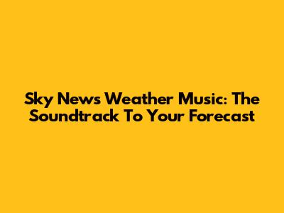 Sky News Weather Music: The Soundtrack To Your Forecast