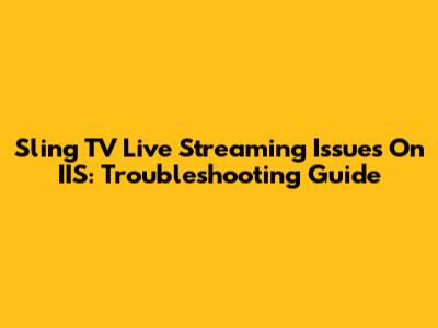 Sling TV Live Streaming Issues On IIS: Troubleshooting Guide