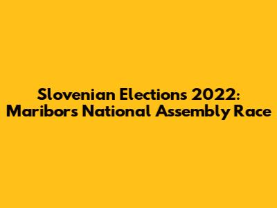 Slovenian Elections 2022: Maribor's National Assembly Race