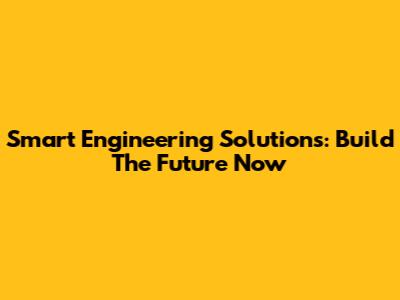 Smart Engineering Solutions: Build The Future Now