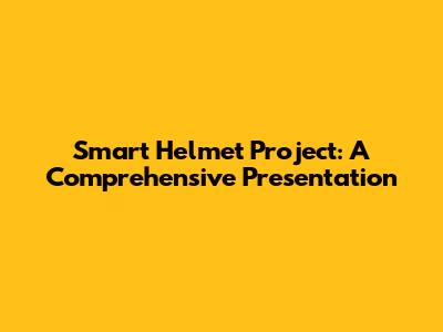 Smart Helmet Project: A Comprehensive Presentation