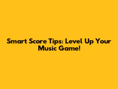 Smart Score Tips: Level Up Your Music Game!