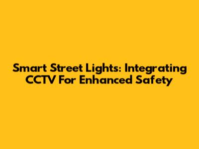 Smart Street Lights: Integrating CCTV For Enhanced Safety