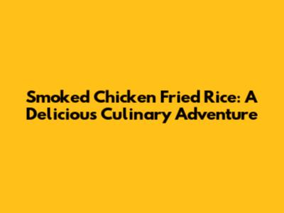 Smoked Chicken Fried Rice: A Delicious Culinary Adventure