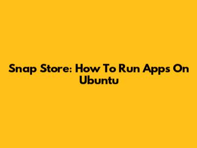 Snap Store: How To Run Apps On Ubuntu