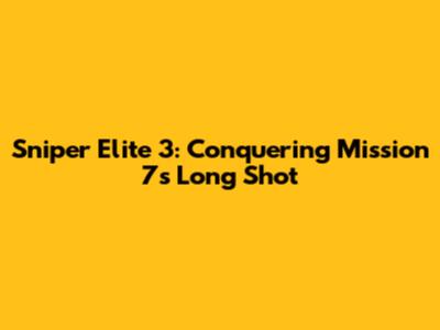 Sniper Elite 3: Conquering Mission 7's Long Shot