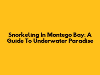 Snorkeling In Montego Bay: A Guide To Underwater Paradise