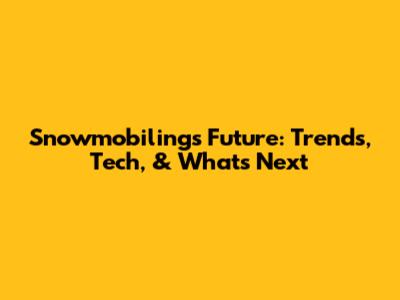 Snowmobiling's Future: Trends, Tech, & What's Next