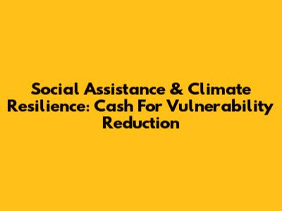 Social Assistance & Climate Resilience: Cash For Vulnerability Reduction