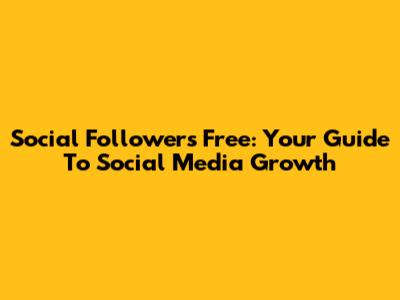 Social Followers Free: Your Guide To Social Media Growth