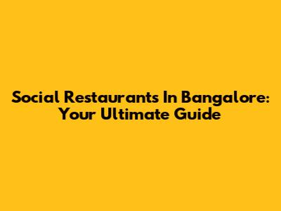 Social Restaurants In Bangalore: Your Ultimate Guide