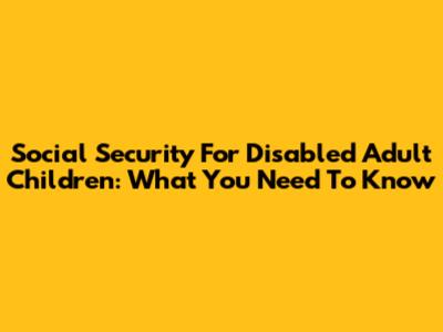 Social Security For Disabled Adult Children: What You Need To Know