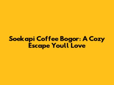 Soekapi Coffee Bogor: A Cozy Escape You'll Love