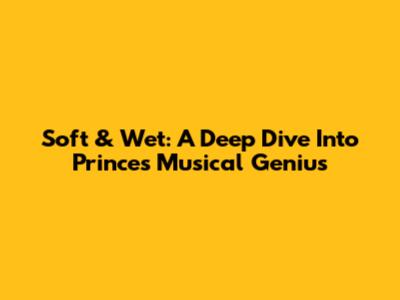 Soft & Wet: A Deep Dive Into Prince's Musical Genius