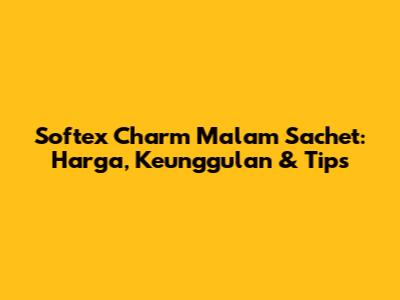 Softex Charm Malam Sachet: Harga, Keunggulan & Tips