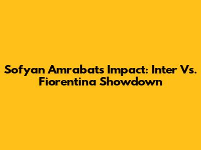 Sofyan Amrabat's Impact: Inter Vs. Fiorentina Showdown
