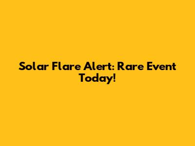 Solar Flare Alert: Rare Event Today!