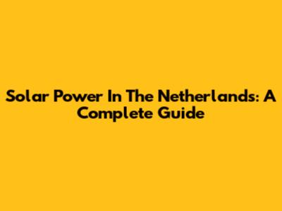 Solar Power In The Netherlands: A Complete Guide