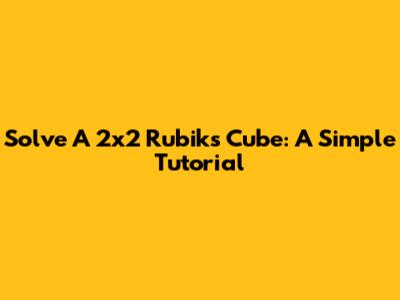 Solve A 2x2 Rubik's Cube: A Simple Tutorial