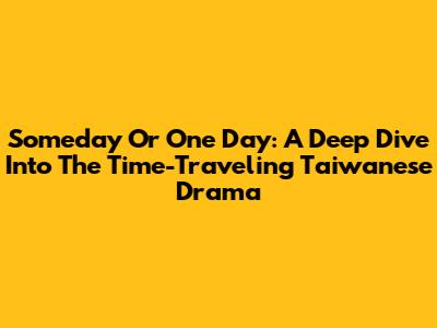Someday Or One Day: A Deep Dive Into The Time-Traveling Taiwanese Drama