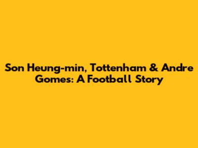 Son Heung-min, Tottenham & Andre Gomes: A Football Story