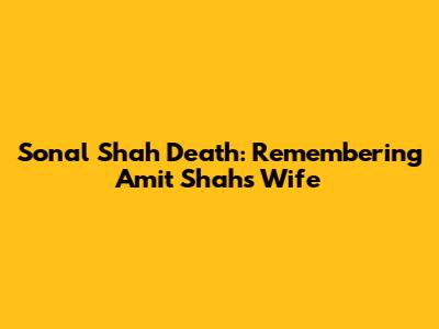 Sonal Shah Death: Remembering Amit Shah's Wife