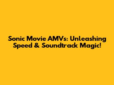 Sonic Movie AMVs: Unleashing Speed & Soundtrack Magic!